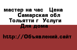 мастер на час › Цена ­ 100 - Самарская обл., Тольятти г. Услуги » Для дома   